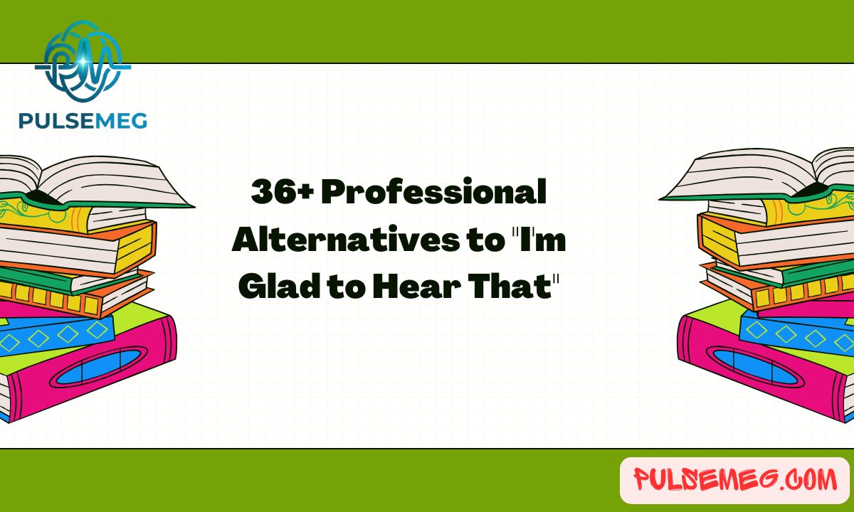 36+ Professional Alternatives to "I'm Glad to Hear That"
